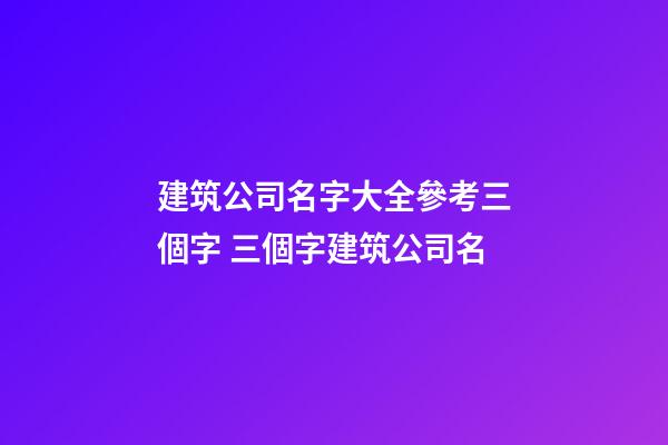 建筑公司名字大全參考三個字 三個字建筑公司名-第1張-公司起名-玄機派